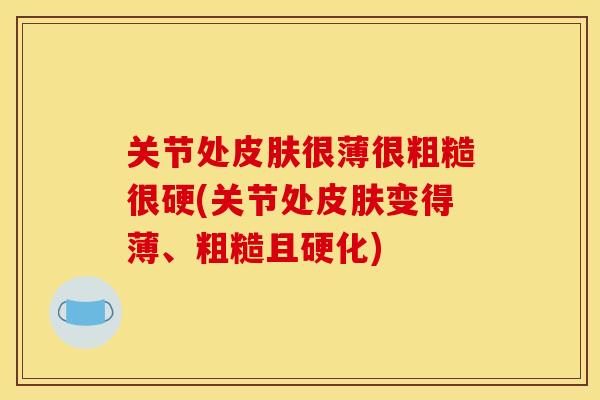 关节处皮肤很薄很粗糙很硬(关节处皮肤变得薄、粗糙且硬化)