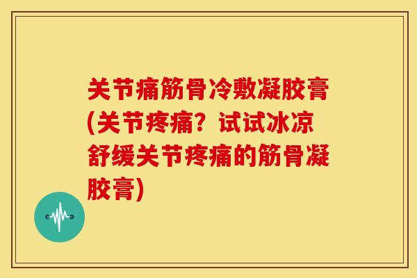 关节痛筋骨冷敷凝胶膏(关节疼痛？试试冰凉舒缓关节疼痛的筋骨凝胶膏)