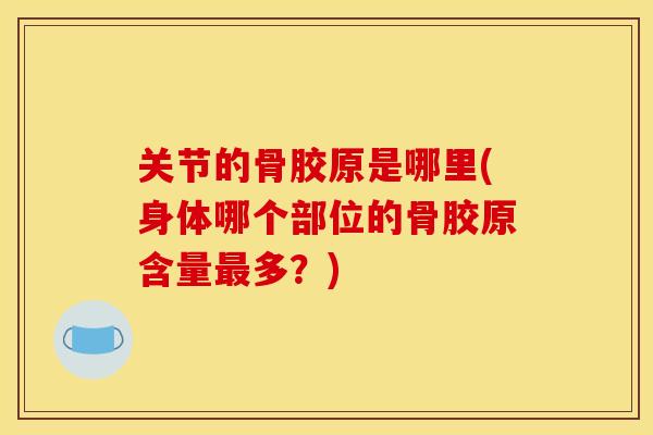 关节的骨胶原是哪里(身体哪个部位的骨胶原含量最多？)