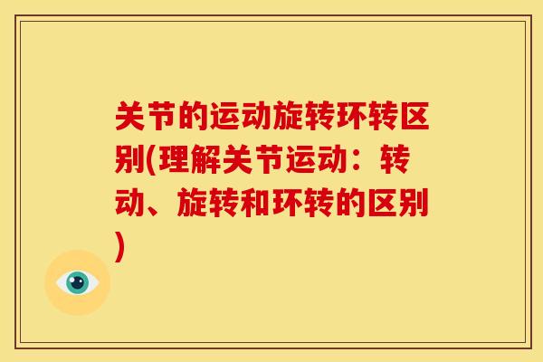 关节的运动旋转环转区别(理解关节运动：转动、旋转和环转的区别)