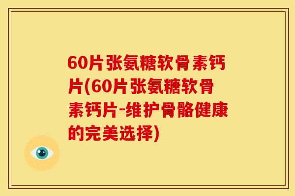 60片张氨糖软骨素钙片(60片张氨糖软骨素钙片-维护骨骼健康的完美选择)