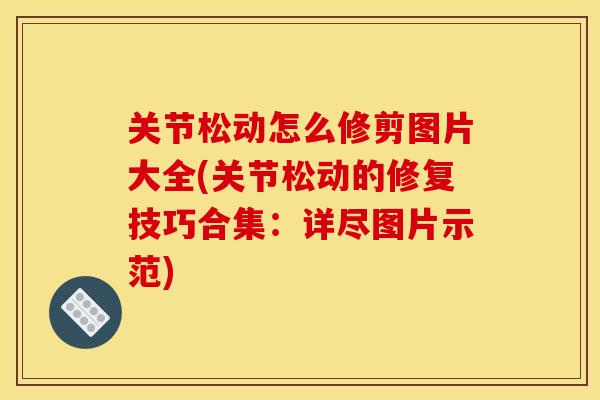 关节松动怎么修剪图片大全(关节松动的修复技巧合集:详尽图片示范)-第1张图片-关节骑士 关节松动怎么修剪图片大全(关节松动的修复技巧合集:详尽图片示范)-第1张图片-关节骑士