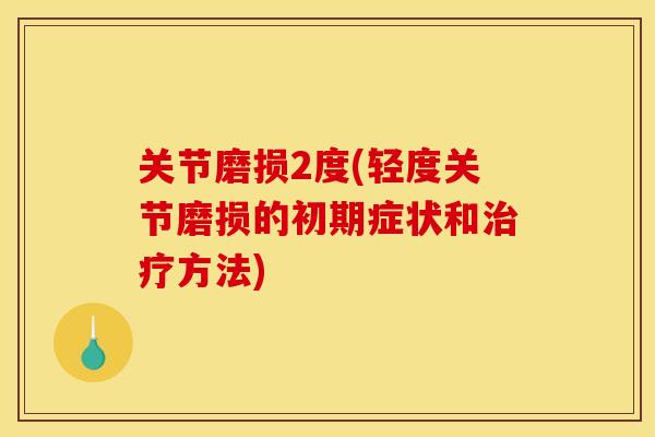 关节磨损2度(轻度关节磨损的初期症状和治疗方法)