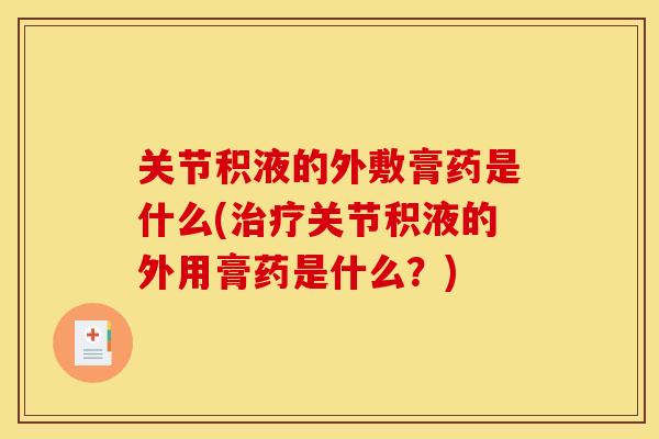 关节积液的外敷膏药是什么(治疗关节积液的外用膏药是什么？)