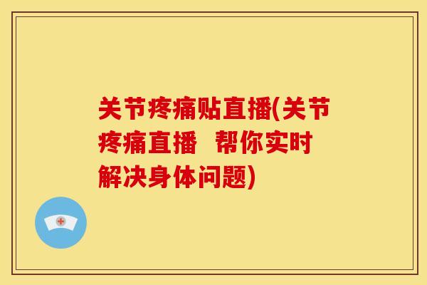 关节疼痛贴直播(关节疼痛直播  帮你实时解决身体问题)