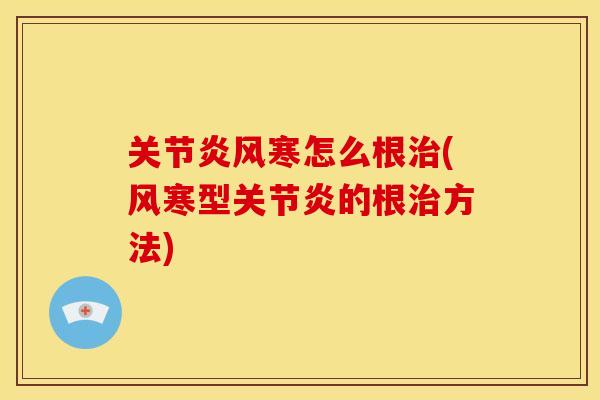 关节炎风寒怎么根治(风寒型关节炎的根治方法)