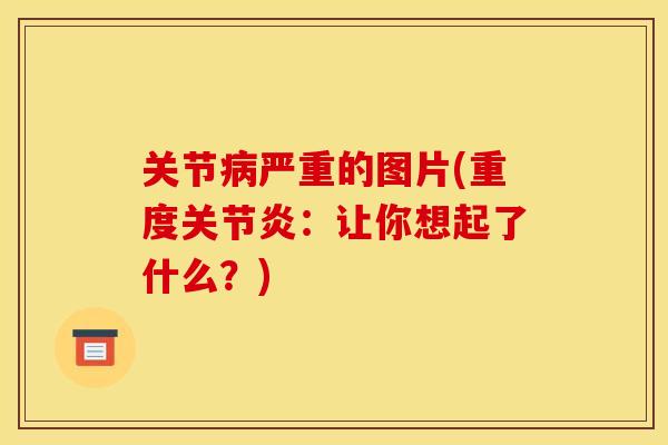 关节病严重的图片(重度关节炎：让你想起了什么？)