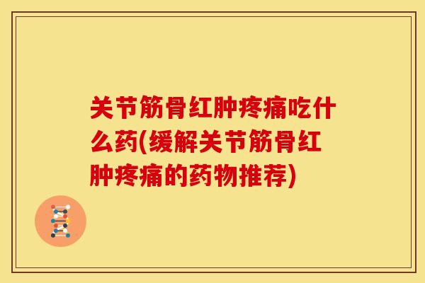 关节筋骨红肿疼痛吃什么药(缓解关节筋骨红肿疼痛的药物推荐)