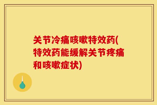 关节冷痛咳嗽特效药(特效药能缓解关节疼痛和咳嗽症状)