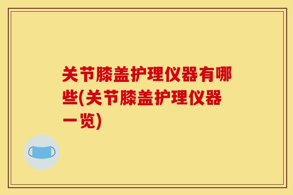 关节膝盖护理仪器有哪些(关节膝盖护理仪器一览)