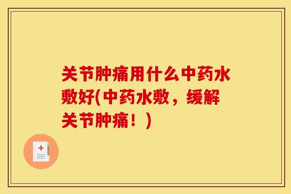 关节肿痛用什么中药水敷好(中药水敷，缓解关节肿痛！)