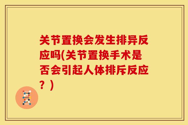 关节置换会发生排异反应吗(关节置换手术是否会引起人体排斥反应？)