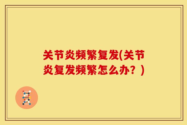 关节炎频繁复发(关节炎复发频繁怎么办？)