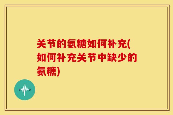 关节的氨糖如何补充(如何补充关节中缺少的氨糖)