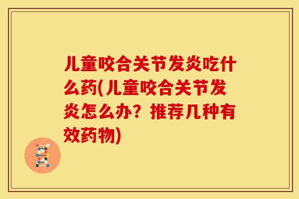 儿童咬合关节发炎吃什么药(儿童咬合关节发炎怎么办？推荐几种有效药物)