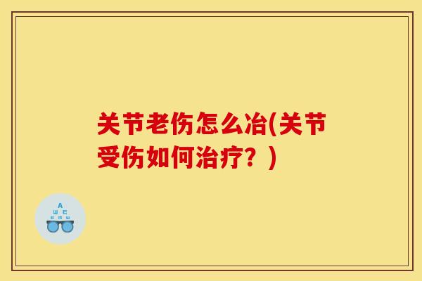 关节老伤怎么冶(关节受伤如何治疗？)