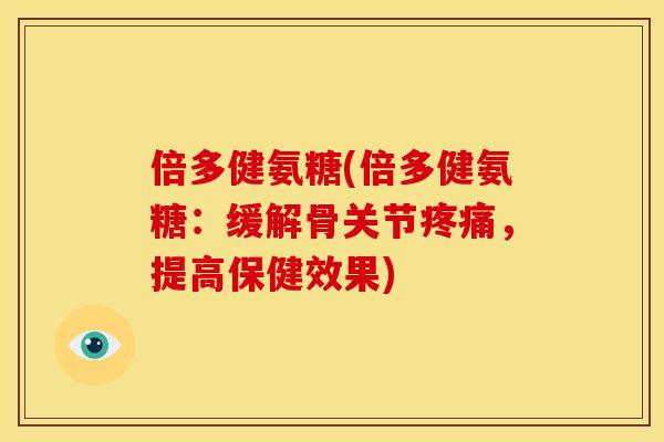 倍多健氨糖(倍多健氨糖：缓解骨关节疼痛，提高保健效果)
