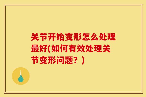 关节开始变形怎么处理最好(如何有效处理关节变形问题？)
