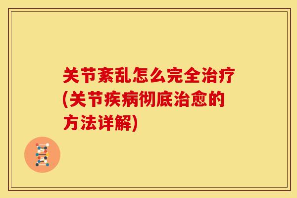 关节紊乱怎么完全治疗(关节疾病彻底治愈的方法详解)