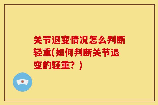 关节退变情况怎么判断轻重(如何判断关节退变的轻重？)