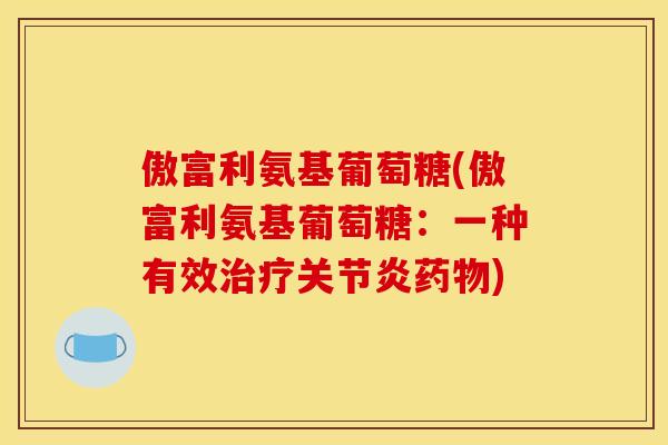 傲富利氨基葡萄糖(傲富利氨基葡萄糖：一种有效治疗关节炎药物)