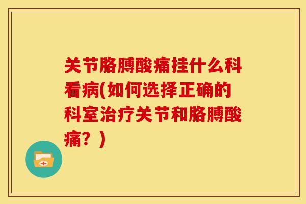 关节胳膊酸痛挂什么科看病(如何选择正确的科室治疗关节和胳膊酸痛？)
