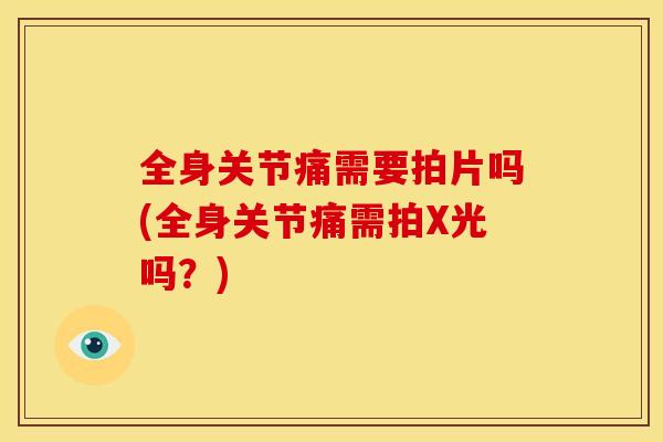 全身关节痛需要拍片吗(全身关节痛需拍X光吗？)