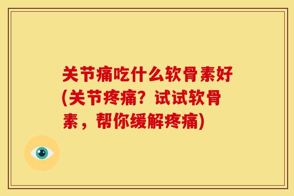 关节痛吃什么软骨素好(关节疼痛？试试软骨素，帮你缓解疼痛)