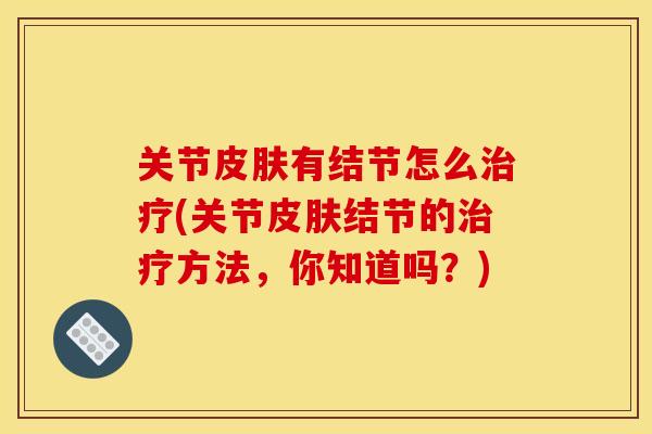 关节皮肤有结节怎么治疗(关节皮肤结节的治疗方法，你知道吗？)