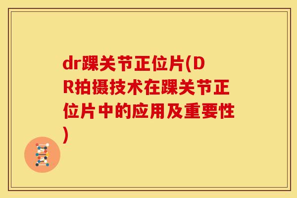 dr踝关节正位片(DR拍摄技术在踝关节正位片中的应用及重要性)