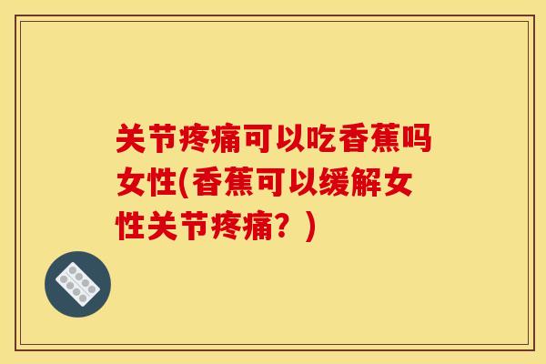 关节疼痛可以吃香蕉吗女性(香蕉可以缓解女性关节疼痛？)