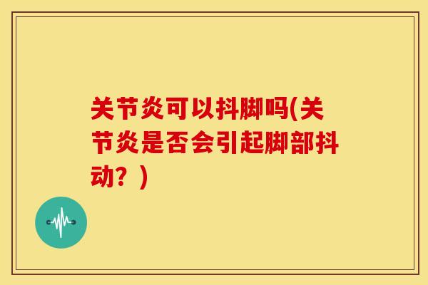 关节炎可以抖脚吗(关节炎是否会引起脚部抖动？)