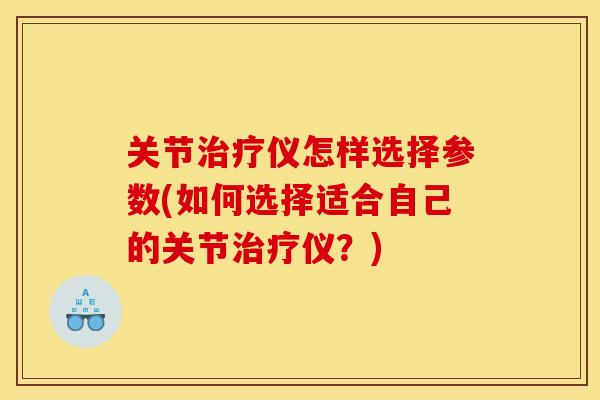 关节治疗仪怎样选择参数(如何选择适合自己的关节治疗仪？)