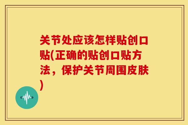 关节处应该怎样贴创口贴(正确的贴创口贴方法，保护关节周围皮肤)