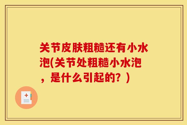 关节皮肤粗糙还有小水泡(关节处粗糙小水泡，是什么引起的？)