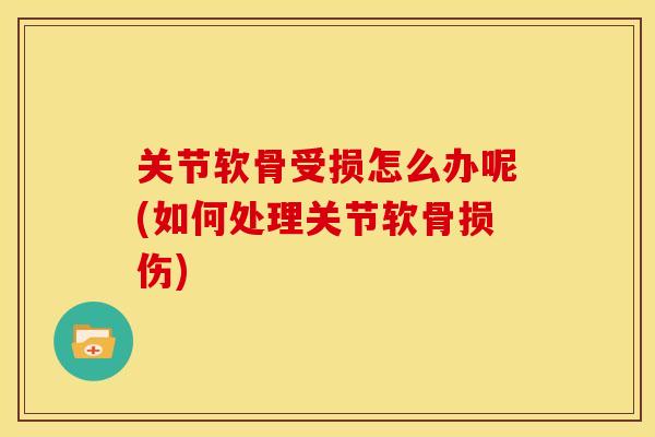关节软骨受损怎么办呢(如何处理关节软骨损伤)