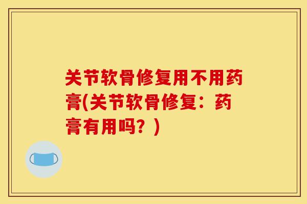 关节软骨修复用不用药膏(关节软骨修复：药膏有用吗？)