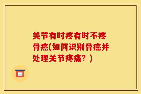 关节有时疼有时不疼 骨癌(如何识别骨癌并处理关节疼痛？)