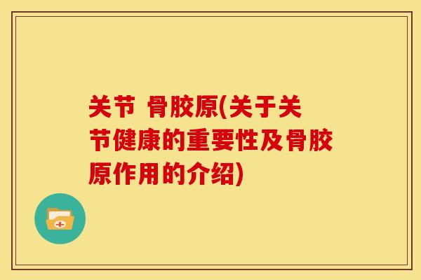 关节 骨胶原(关于关节健康的重要性及骨胶原作用的介绍)