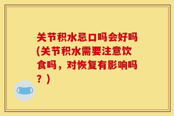 关节积水忌口吗会好吗(关节积水需要注意饮食吗，对恢复有影响吗？)