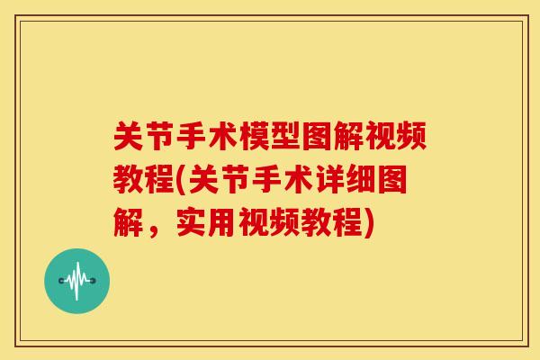 关节手术模型图解视频教程(关节手术详细图解，实用视频教程)