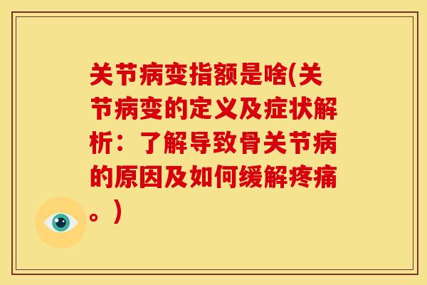 关节病变指额是啥(关节病变的定义及症状解析：了解导致骨关节病的原因及如何缓解疼痛。)