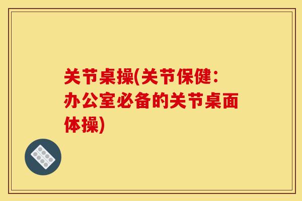 关节桌操(关节保健：办公室必备的关节桌面体操)