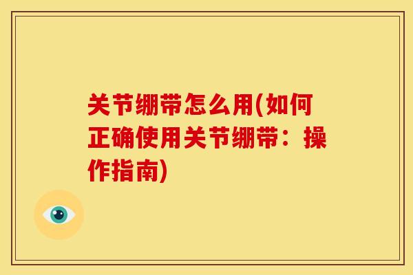 关节绷带怎么用(如何正确使用关节绷带：操作指南)