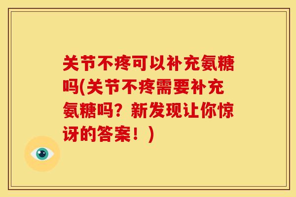 关节不疼可以补充氨糖吗(关节不疼需要补充氨糖吗？新发现让你惊讶的答案！)