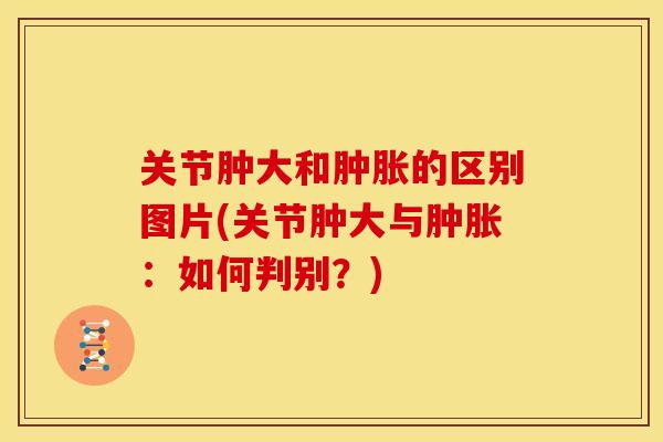 关节肿大和肿胀的区别图片(关节肿大与肿胀：如何判别？)