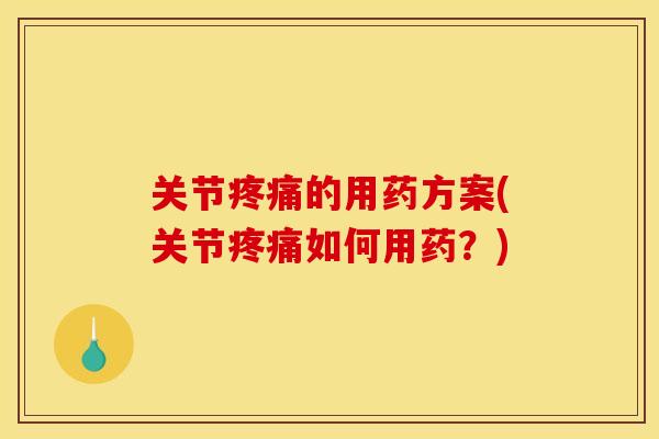 关节疼痛的用药方案(关节疼痛如何用药？)