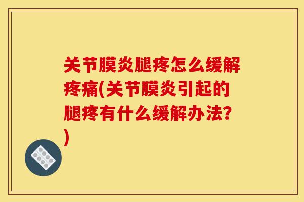 关节膜炎腿疼怎么缓解疼痛(关节膜炎引起的腿疼有什么缓解办法？)