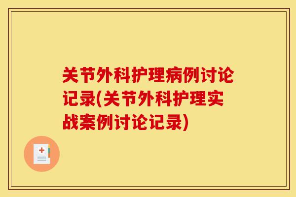 关节外科护理病例讨论记录(关节外科护理实战案例讨论记录)