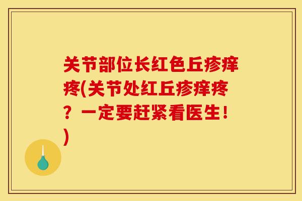 关节部位长红色丘疹痒疼(关节处红丘疹痒疼？一定要赶紧看医生！)